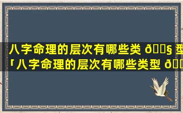 八字命理的层次有哪些类 🐧 型「八字命理的层次有哪些类型 🕊 和特征」